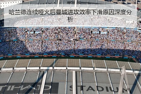 哈兰德连续哑火后曼城进攻效率下滑原因深度分析