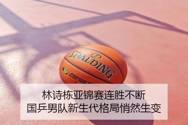 林诗栋亚锦赛连胜不断 国乒男队新生代格局悄然生变