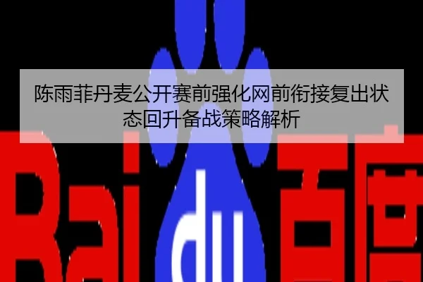 陈雨菲丹麦公开赛前强化网前衔接复出状态回升备战策略解析
